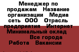 Менеджер по продажам › Название организации ­ Медиа сеть, ООО › Отрасль предприятия ­ Интернет › Минимальный оклад ­ 25 000 - Все города Работа » Вакансии   